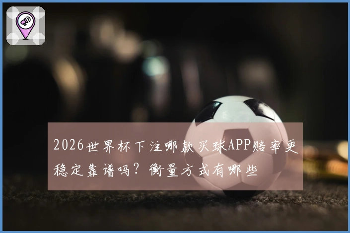 2026世界杯下注哪款买球APP赔率更稳定靠谱吗？衡量方式有哪些